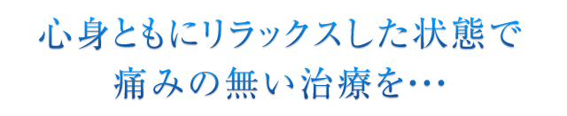 心身ともにリラックスした状態で痛みの無い治療を…